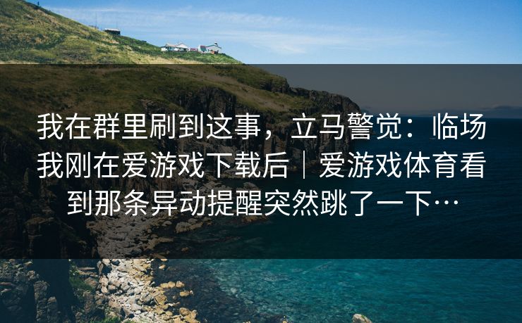 我在群里刷到这事，立马警觉：临场我刚在爱游戏下载后｜爱游戏体育看到那条异动提醒突然跳了一下…