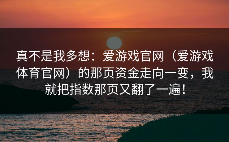 真不是我多想：爱游戏官网（爱游戏体育官网）的那页资金走向一变，我就把指数那页又翻了一遍！