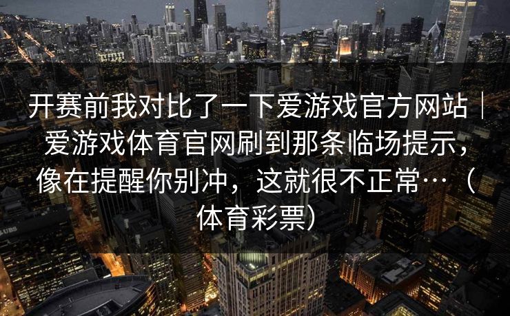 开赛前我对比了一下爱游戏官方网站｜爱游戏体育官网刷到那条临场提示，像在提醒你别冲，这就很不正常…（体育彩票）