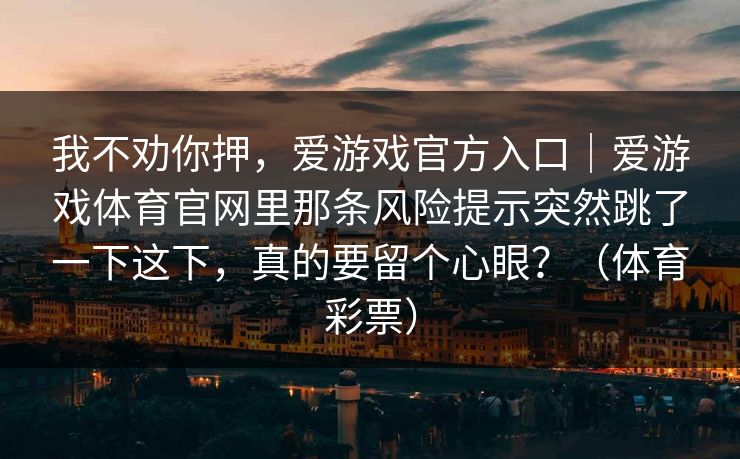 我不劝你押，爱游戏官方入口｜爱游戏体育官网里那条风险提示突然跳了一下这下，真的要留个心眼？（体育彩票）