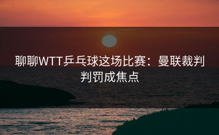 聊聊WTT乒乓球这场比赛：曼联裁判判罚成焦点