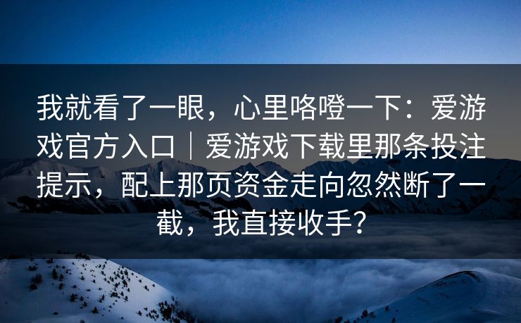 我就看了一眼，心里咯噔一下：爱游戏官方入口｜爱游戏下载里那条投注提示，配上那页资金走向忽然断了一截，我直接收手？