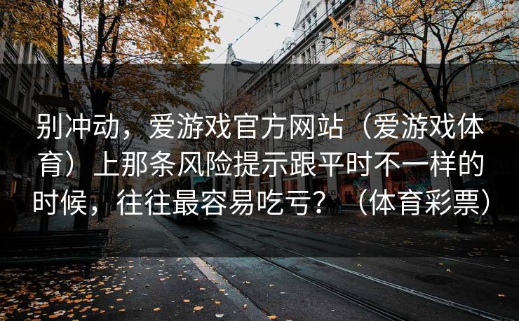别冲动，爱游戏官方网站（爱游戏体育）上那条风险提示跟平时不一样的时候，往往最容易吃亏？（体育彩票）