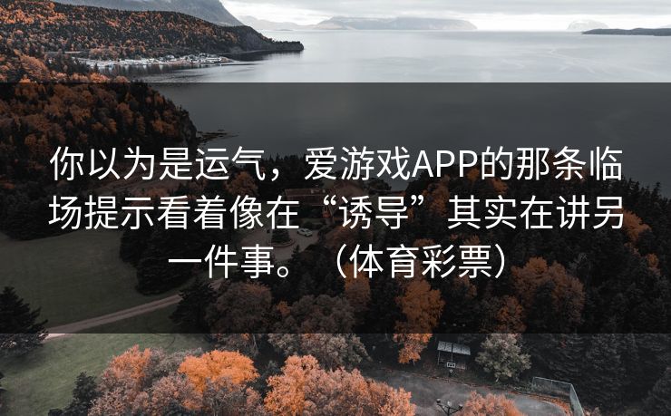 你以为是运气，爱游戏APP的那条临场提示看着像在“诱导”其实在讲另一件事。（体育彩票）