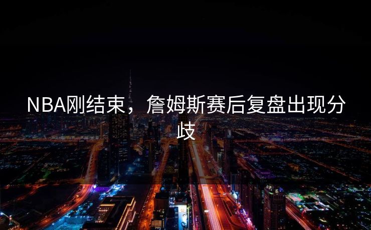 NBA刚结束，詹姆斯赛后复盘出现分歧