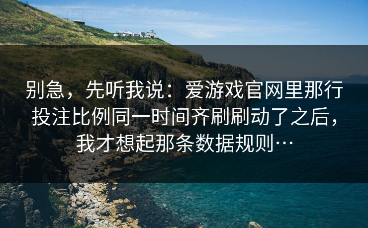 别急，先听我说：爱游戏官网里那行投注比例同一时间齐刷刷动了之后，我才想起那条数据规则…