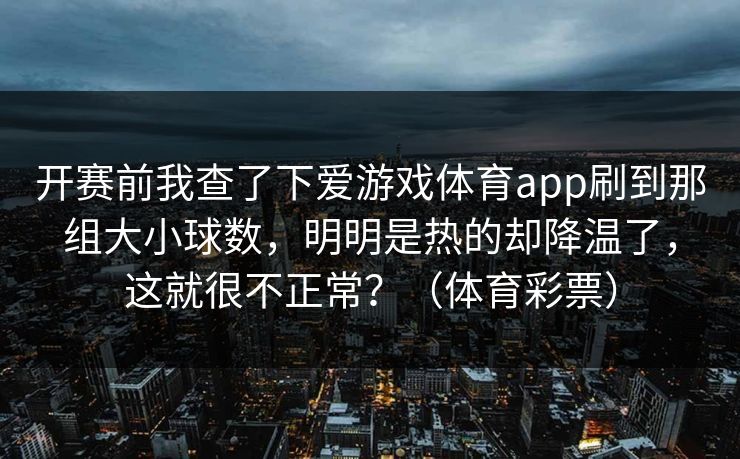 开赛前我查了下爱游戏体育app刷到那组大小球数，明明是热的却降温了，这就很不正常？（体育彩票）