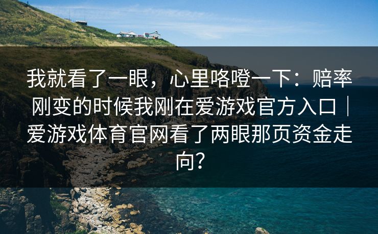 我就看了一眼，心里咯噔一下：赔率刚变的时候我刚在爱游戏官方入口｜爱游戏体育官网看了两眼那页资金走向？