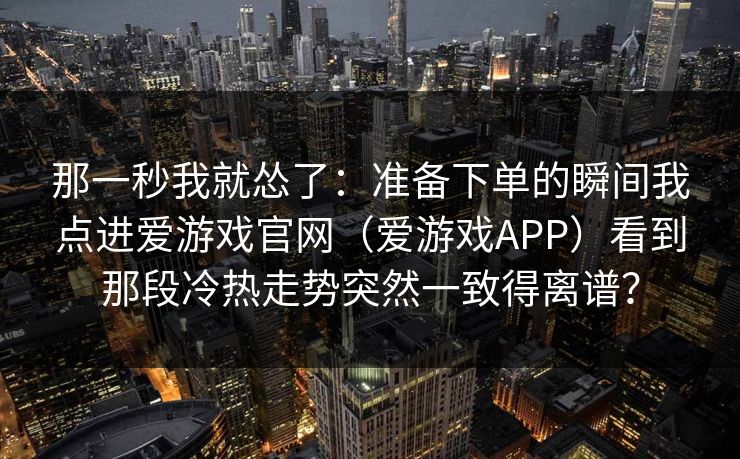 那一秒我就怂了：准备下单的瞬间我点进爱游戏官网（爱游戏APP）看到那段冷热走势突然一致得离谱？