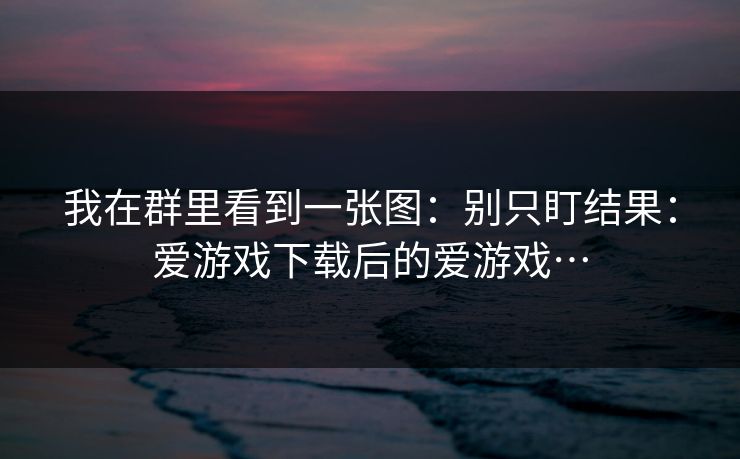 我在群里看到一张图：别只盯结果：爱游戏下载后的爱游戏…