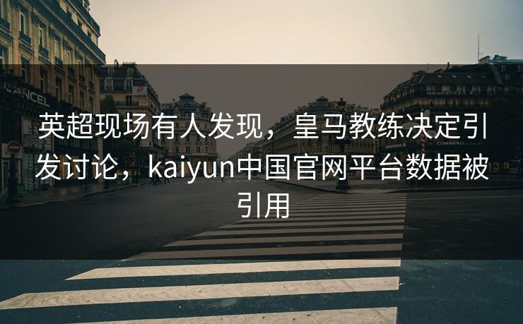 英超现场有人发现，皇马教练决定引发讨论，kaiyun中国官网平台数据被引用