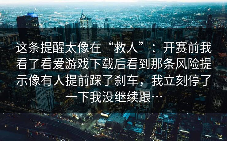 这条提醒太像在“救人”：开赛前我看了看爱游戏下载后看到那条风险提示像有人提前踩了刹车，我立刻停了一下我没继续跟…