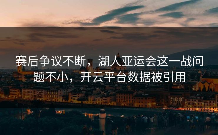 赛后争议不断，湖人亚运会这一战问题不小，开云平台数据被引用
