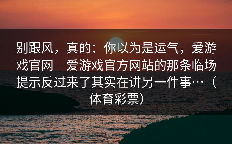 别跟风，真的：你以为是运气，爱游戏官网｜爱游戏官方网站的那条临场提示反过来了其实在讲另一件事…（体育彩票）