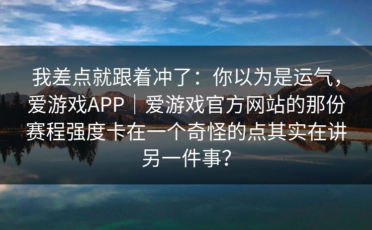 我差点就跟着冲了：你以为是运气，爱游戏APP｜爱游戏官方网站的那份赛程强度卡在一个奇怪的点其实在讲另一件事？