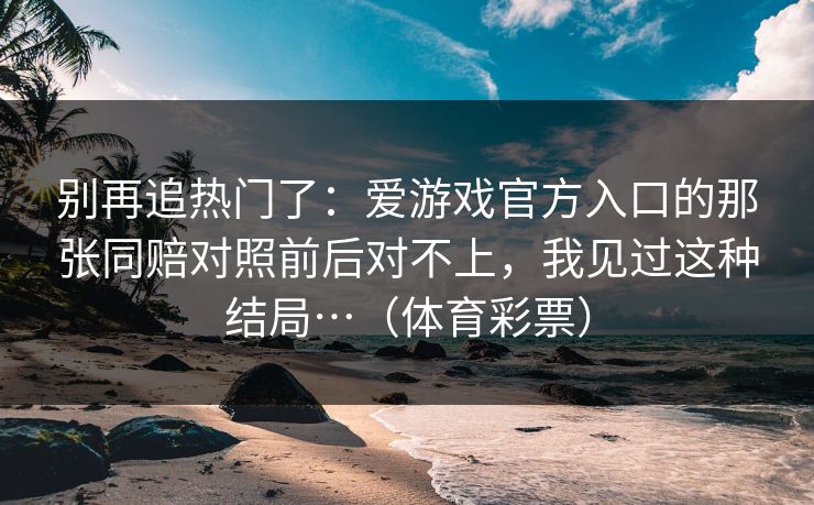 别再追热门了：爱游戏官方入口的那张同赔对照前后对不上，我见过这种结局…（体育彩票）