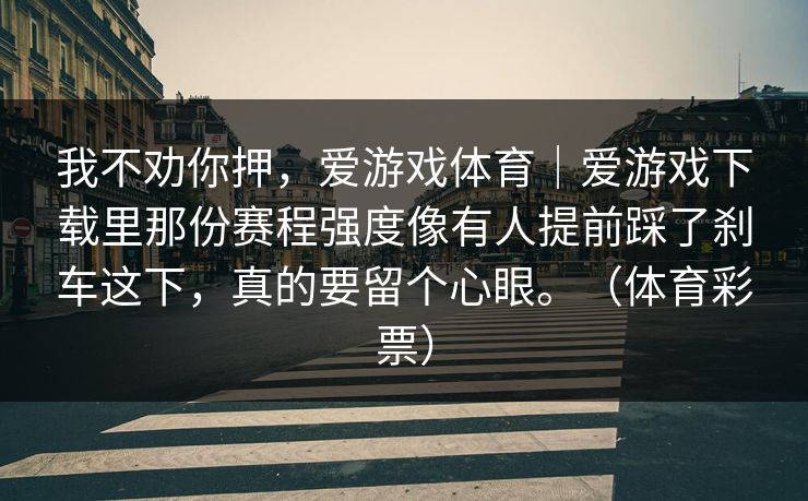 我不劝你押，爱游戏体育｜爱游戏下载里那份赛程强度像有人提前踩了刹车这下，真的要留个心眼。（体育彩票）