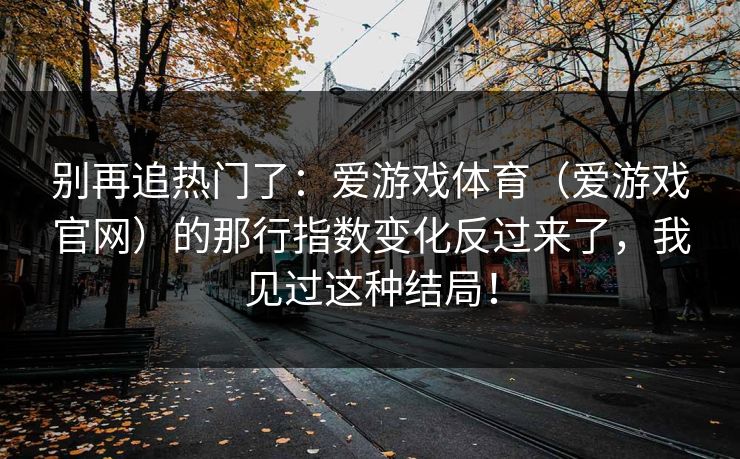 别再追热门了：爱游戏体育（爱游戏官网）的那行指数变化反过来了，我见过这种结局！