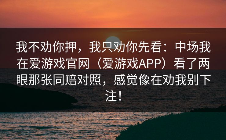 我不劝你押，我只劝你先看：中场我在爱游戏官网（爱游戏APP）看了两眼那张同赔对照，感觉像在劝我别下注！