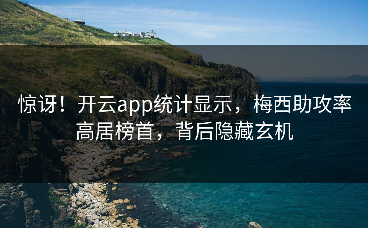 惊讶！开云app统计显示，梅西助攻率高居榜首，背后隐藏玄机