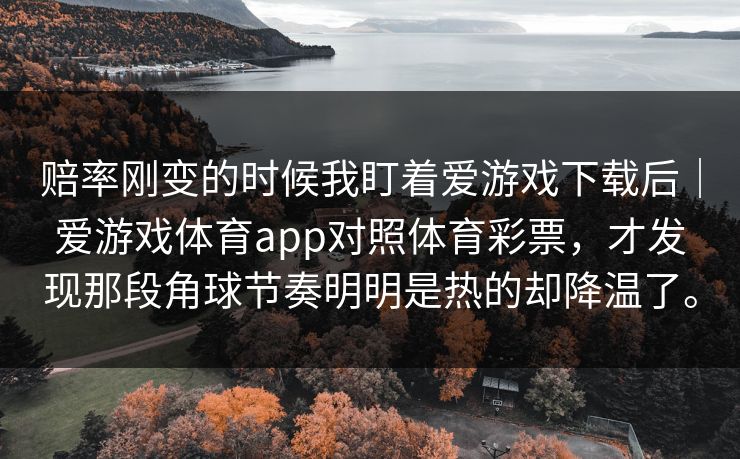 赔率刚变的时候我盯着爱游戏下载后｜爱游戏体育app对照体育彩票，才发现那段角球节奏明明是热的却降温了。