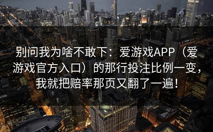 别问我为啥不敢下：爱游戏APP（爱游戏官方入口）的那行投注比例一变，我就把赔率那页又翻了一遍！