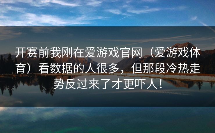 开赛前我刚在爱游戏官网（爱游戏体育）看数据的人很多，但那段冷热走势反过来了才更吓人！
