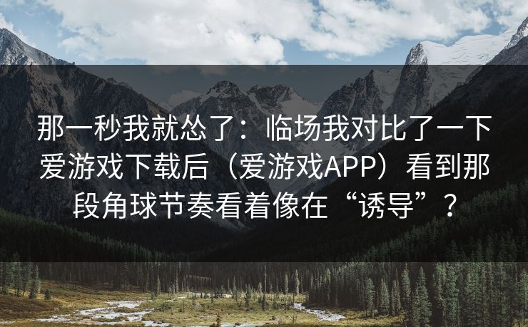 那一秒我就怂了：临场我对比了一下爱游戏下载后（爱游戏APP）看到那段角球节奏看着像在“诱导”？