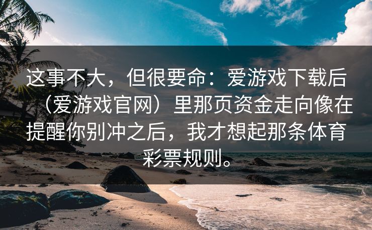 这事不大，但很要命：爱游戏下载后（爱游戏官网）里那页资金走向像在提醒你别冲之后，我才想起那条体育彩票规则。