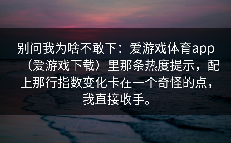 别问我为啥不敢下：爱游戏体育app（爱游戏下载）里那条热度提示，配上那行指数变化卡在一个奇怪的点，我直接收手。