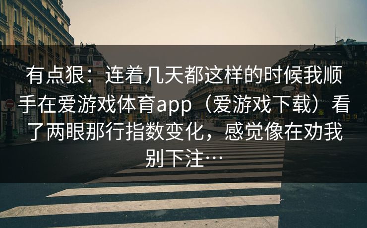 有点狠：连着几天都这样的时候我顺手在爱游戏体育app（爱游戏下载）看了两眼那行指数变化，感觉像在劝我别下注…
