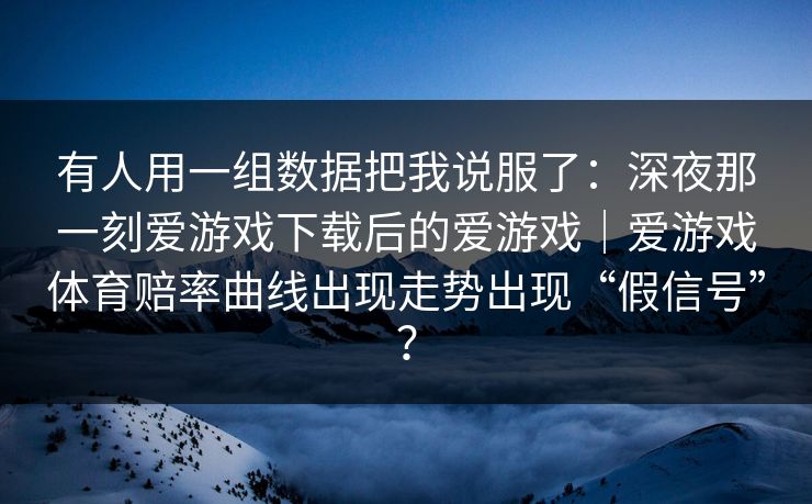 有人用一组数据把我说服了：深夜那一刻爱游戏下载后的爱游戏｜爱游戏体育赔率曲线出现走势出现“假信号”？