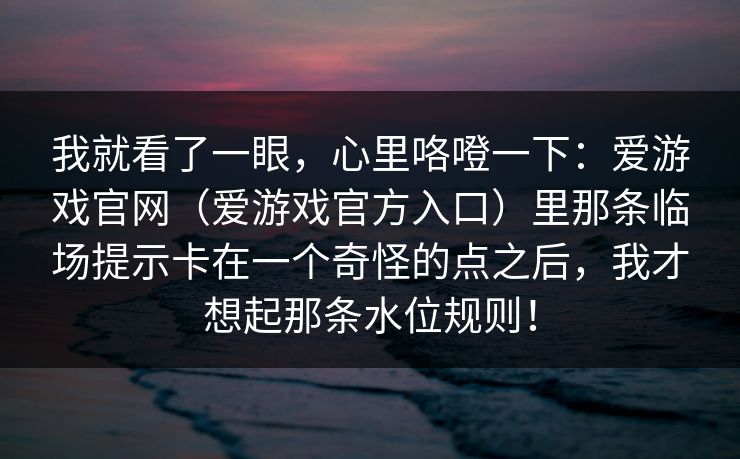 我就看了一眼，心里咯噔一下：爱游戏官网（爱游戏官方入口）里那条临场提示卡在一个奇怪的点之后，我才想起那条水位规则！