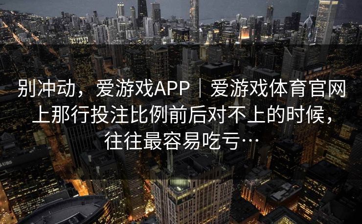 别冲动，爱游戏APP｜爱游戏体育官网上那行投注比例前后对不上的时候，往往最容易吃亏…