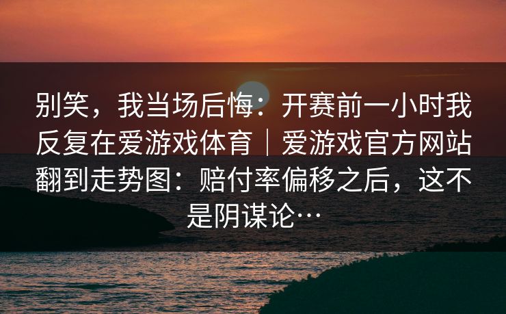 别笑，我当场后悔：开赛前一小时我反复在爱游戏体育｜爱游戏官方网站翻到走势图：赔付率偏移之后，这不是阴谋论…