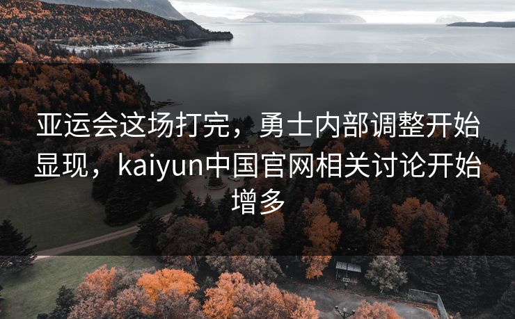 亚运会这场打完，勇士内部调整开始显现，kaiyun中国官网相关讨论开始增多