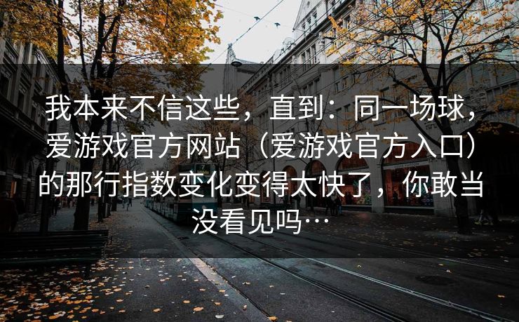 我本来不信这些，直到：同一场球，爱游戏官方网站（爱游戏官方入口）的那行指数变化变得太快了，你敢当没看见吗…