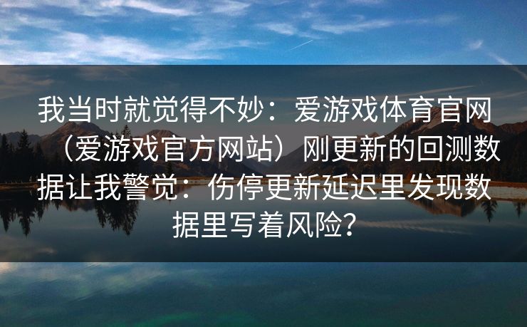 我当时就觉得不妙：爱游戏体育官网（爱游戏官方网站）刚更新的回测数据让我警觉：伤停更新延迟里发现数据里写着风险？