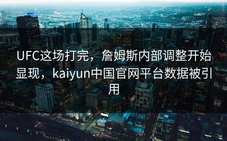 UFC这场打完，詹姆斯内部调整开始显现，kaiyun中国官网平台数据被引用