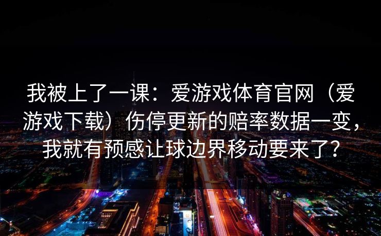 我被上了一课：爱游戏体育官网（爱游戏下载）伤停更新的赔率数据一变，我就有预感让球边界移动要来了？
