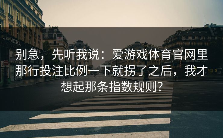 别急，先听我说：爱游戏体育官网里那行投注比例一下就拐了之后，我才想起那条指数规则？