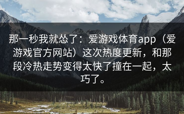那一秒我就怂了：爱游戏体育app（爱游戏官方网站）这次热度更新，和那段冷热走势变得太快了撞在一起，太巧了。