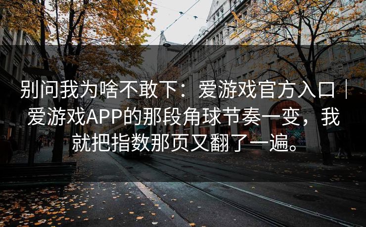 别问我为啥不敢下：爱游戏官方入口｜爱游戏APP的那段角球节奏一变，我就把指数那页又翻了一遍。