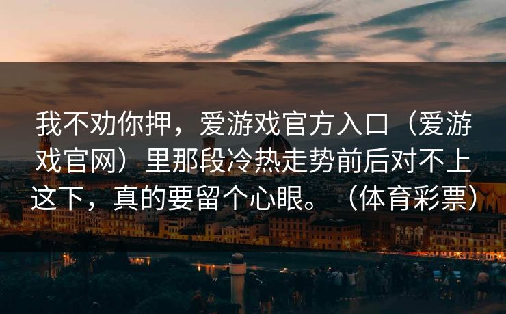 我不劝你押，爱游戏官方入口（爱游戏官网）里那段冷热走势前后对不上这下，真的要留个心眼。（体育彩票）