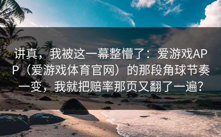 讲真，我被这一幕整懵了：爱游戏APP（爱游戏体育官网）的那段角球节奏一变，我就把赔率那页又翻了一遍？