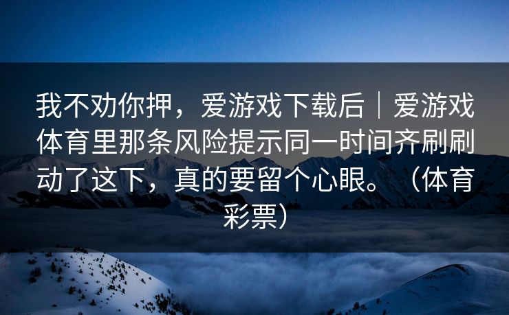 我不劝你押，爱游戏下载后｜爱游戏体育里那条风险提示同一时间齐刷刷动了这下，真的要留个心眼。（体育彩票）