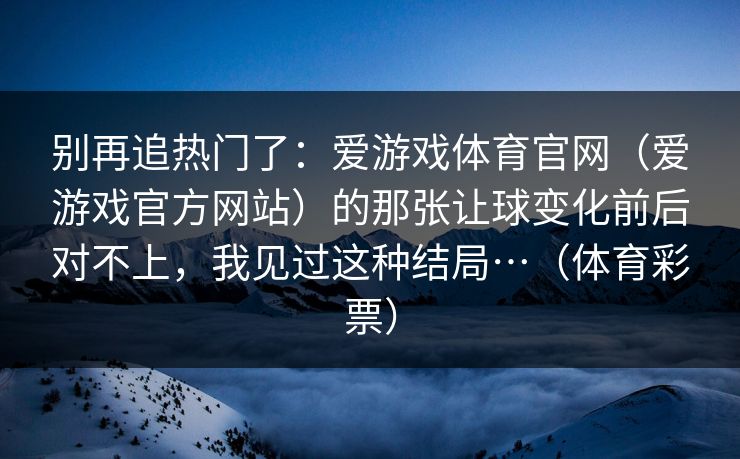 别再追热门了：爱游戏体育官网（爱游戏官方网站）的那张让球变化前后对不上，我见过这种结局…（体育彩票）