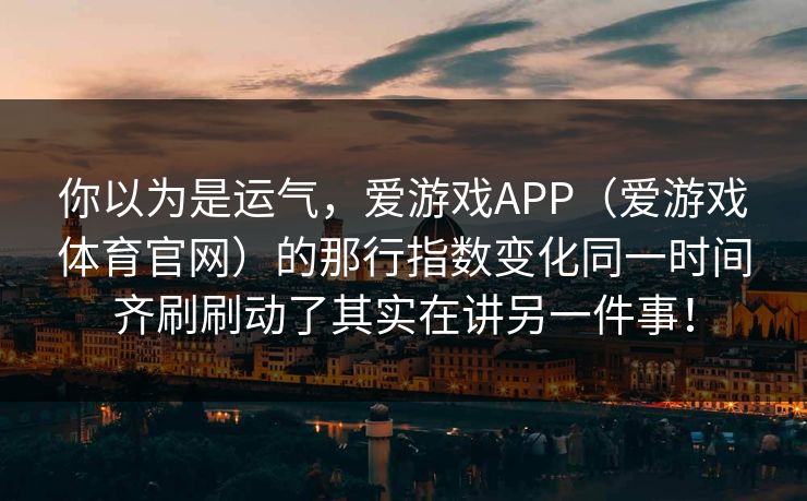 你以为是运气，爱游戏APP（爱游戏体育官网）的那行指数变化同一时间齐刷刷动了其实在讲另一件事！
