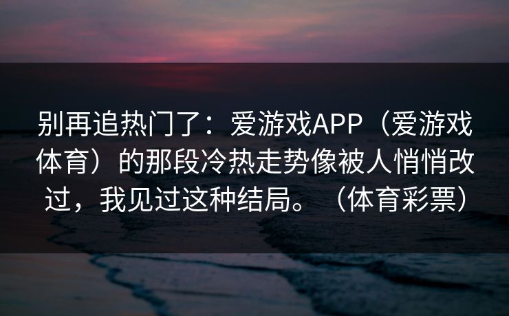 别再追热门了：爱游戏APP（爱游戏体育）的那段冷热走势像被人悄悄改过，我见过这种结局。（体育彩票）