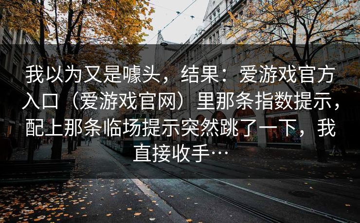 我以为又是噱头，结果：爱游戏官方入口（爱游戏官网）里那条指数提示，配上那条临场提示突然跳了一下，我直接收手…
